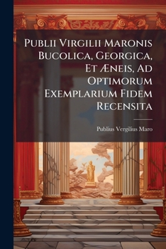 Publii Virgilii Maronis Bucolica, Georgica, Et Æneis, Ad Optimorum Exemplarium Fidem Recensita...