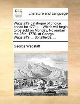 Paperback Wagstaff's Catalogue of Choice Books for 1771; ... Which Will Begin to Be Sold on Monday, November the 26th, 1770. at George Wagstaff's ... Spitalfiel Book