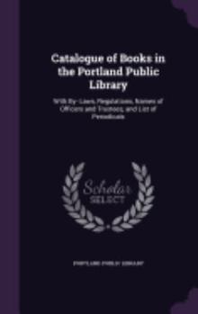 Catalogue of Books in the Portland Public Library: With By- Laws, Regulations, Names of Officers and Trustees, and List of Periodicals