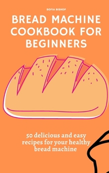 Bread Machine Cookbook for Beginners: 50 delicious and easy recipes for your healthy bread machine