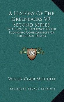 Hardcover A History Of The Greenbacks V9, Second Series: With Special Reference To The Economic Consequences Of Their Issue 1862-65 Book