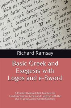 BASIC GREEK and EXEGESIS with Logos and e-Sword: A Practical Manual that Teaches the Fundamentals of Greek and Exegesis with the Use of Logos and e-Sw