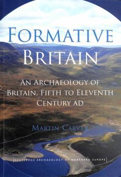 Formative Britain: An Archaeology of Britain, Fifth to Eleventh Century AD - Book  of the Routledge Archaeology of Northern Europe