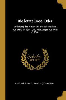 Paperback Die letzte Rose, Oder: Erklärung des Vater Unser nach Markus von Weida - 1501, und Münzinger von Ulm - 1470c [German] Book