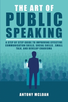 Paperback The Art of Public Speaking: A Step by Step Guide to Improving Effective Communication Skills, Social Skills, Small Talk, and Develop Charisma Book