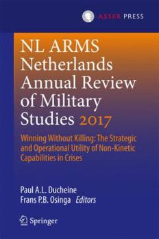 Netherlands Annual Review of Military Studies 2017: Winning Without Killing: The Strategic and Operational Utility of Non-Kinetic Capabilities to Crises