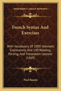 French Syntax And Exercises: With Vocabulary Of 1000 Idiomatic Expressions, And 100 Reading, Parsing, And Translation Lessons
