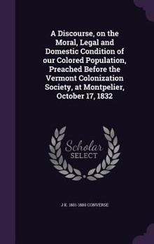 A Discourse, on the Moral, Legal and Domestic Condition of our Colored Population, Preached Before the Vermont Colonization Society, at Montpelier, October 17, 1832
