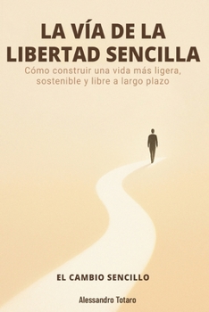 LA VÍA DE LA LIBERTAD SENCILLA - El Cambio Sencillo: Cómo construir una vida más ligera, sostenible y libre a largo plazo (Minimalismo Financiero y Vida Sencilla) (Spanish Edition)