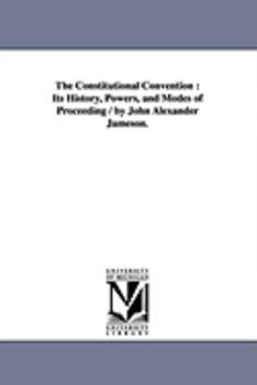 Paperback The Constitutional Convention: Its History, Powers, and Modes of Proceeding / by John Alexander Jameson. Book