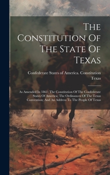 Hardcover The Constitution Of The State Of Texas: As Amended In 1861; The Constitution Of The Confederate States Of America; The Ordinances Of The Texas Convent Book