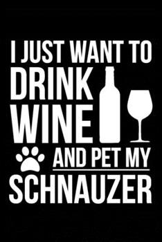I just want to drink wine and pet my Schnauzer dog 6 x 9 120 pages Journal Notebook: An ideal journal for the dog owner who loves their dog and also loves wine