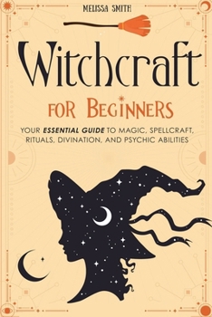 Paperback Witchcraft for Beginners: Your Essential Guide to Magic, Spellcraft, Rituals, Divination, and Psychic Abilities Book