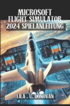 MICROSOFT FLIGHT SIMULATOR 2024 SPIELANLEITUNG: Schalten Sie verborgene Geheimnisse frei, perfektionieren Sie Ihre Flugfähigkeiten und dominieren Sie ... im ultimativen Flugerlebnis (German Edition)