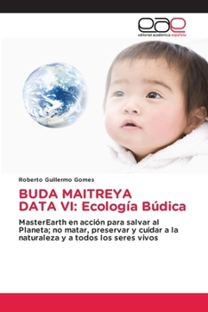 BUDA MAITREYA DATA VI: Ecología Búdica: MasterEarth en acción para salvar al Planeta; no matar, preservar y cuidar a la naturaleza y a todos los seres vivos