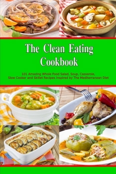 Paperback The Clean Eating Cookbook: 101 Amazing Whole Food Salad, Soup, Casserole, Slow Cooker and Skillet Recipes Inspired by The Mediterranean Diet Book