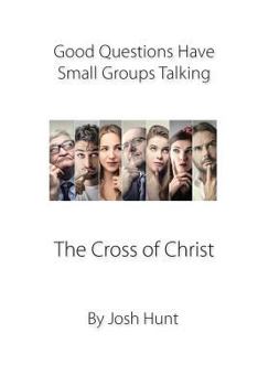 Good Questions Have Small Groups Talking -- The Cross of Christ: The Cross of Christ