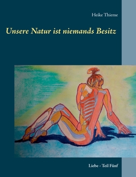 Unsere Natur ist niemands Besitz !: Liebe - Teil Fünf (German Edition)
