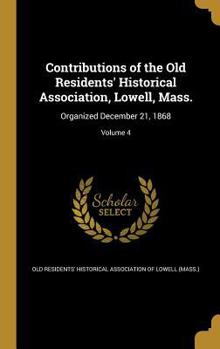 Contributions of the Old Residents' Historical Association, Lowell, Mass.: Organized December 21, 1868; Volume 4