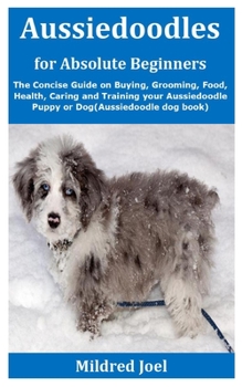 Paperback Aussiedoodles for Absolute Beginners: The Concise Guide on Buying, Grooming, Food, Health, Caring and Training your Aussiedoodle Puppy or Dog(Aussiedo Book