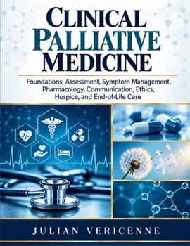 Clinical Palliative Medicine: Foundations, Assessment, Symptom Management, Pharmacology, Communication, Ethics, Hospice, and End-of-Life Care