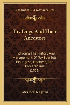 Toy Dogs And Their Ancestors: Including The History And Management Of Toy Spaniels, Pekingese, Japanese, And Pomeranians (1911)