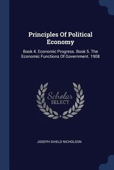 Paperback Principles Of Political Economy: Book 4. Economic Progress. Book 5. The Economic Functions Of Government. 1908 Book