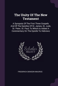 Paperback The Unity Of The New Testament: A Synopsis Of The First Three Gospels And Of The Epistles Of St. James, St. Jude, St. Peter, St. Paul, To Which Is Add Book