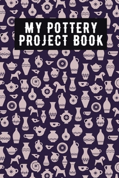 My Pottery Project Book: Pottery Project Book, Pottery Logbook, A Gift for All Pottery lovers/ record your ceremic work/ 20 Pages, 6x9, Soft Cover.