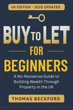 Buy-to-Let for Beginners: A No-Nonsense Guide to Building Wealth Through Property in the UK: Everything You Need to Know to Start and Succeed with Rental Property Investment