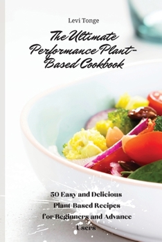 Paperback The Ultimate Performance Plant-Based Cookbook: 50 Easy and Delicious Plant-Based Recipes forBeginners and Advance Users Book