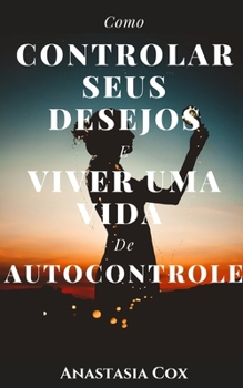 Como Controlar Seus Desejos E Viver Uma Vida De Autocontrole