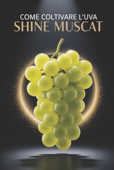 Come coltivare l'uva Shine Muscat: Una guida pratica completa alla coltivazione di uva da tavola di qualità: piantagione, potatura, concimazione, irrigazione e protezione (Italian Edition)