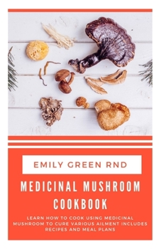 Paperback Medicinal Mushroom Cookbook: Learn how to cook using medicinal mushroom to cure various ailments includes recipes and meal plans Book