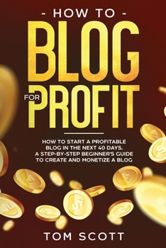 Paperback How to Blog for Profit: How to Start a Profitable Blog in the Next 40 Days, a Step-by-Step Beginner's Guide to Create and Monetize a Blog Book
