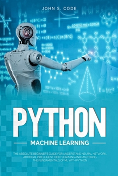 Paperback Python Machine Learning: The Absolute Beginner's Guide for Understand Neural Network, Artificial Intelligent, Deep Learning and Mastering the F Book