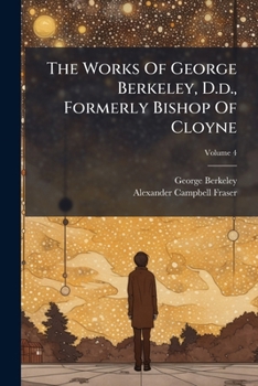 The Works Of George Berkeley, D.d., Formerly Bishop Of Cloyne: Including His Posthumous Works; Volume 4