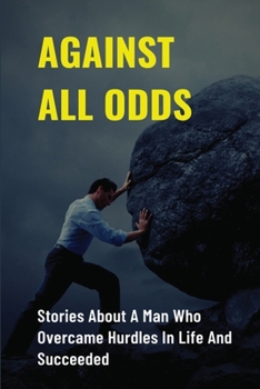 Against All Odds: Stories About A Man Who Overcame Hurdles In Life And Succeeded: How To Fight For Dream
