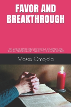 FAVOR AND BREAKTHROUGH: 245 WARFARE PRAYER POINTS FOR EFFECTIVE DELIVERANCE AND HEALING, ANSWERED PRAYERS AND RELEASE OF DETAINED BLESSINGS
