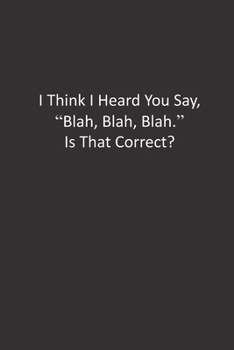 I Think I Heard You Say, "Blah, Blah, Blah." Is That Correct?: :Lined Notebook
