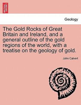 Paperback The Gold Rocks of Great Britain and Ireland, and a General Outline of the Gold Regions of the World, with a Treatise on the Geology of Gold. Book