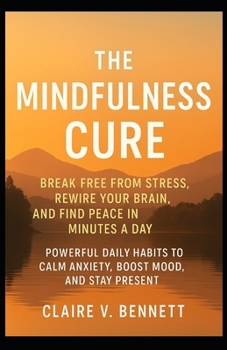 The Mindfulness Cure: Break Free from Stress, Rewire Your Brain, and Find Peace in Minutes a Day, Powerful Daily Habits to Calm Anxiety, Boost Mood, and Stay Present