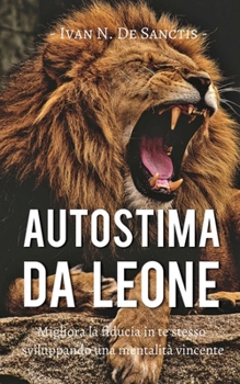 AUTOSTIMA da LEONE: Migliora la fiducia in te stesso sviluppando una mentalit� vincente per sconfiggere le tue paure e vincere la timidezza. Una guida pratica per favorire la crescita personale.