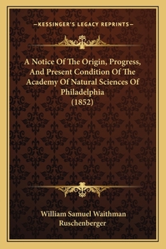 Paperback A Notice Of The Origin, Progress, And Present Condition Of The Academy Of Natural Sciences Of Philadelphia (1852) Book