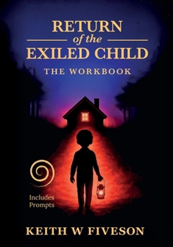 Return of the Exiled Child -- the Workbook - a Practical Guide to Healing, Integration, and Rewriting Your Story : Companion to the Book Return of the Exiled Child: a Mindful Journey from Trauma to Wh