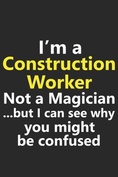 I’m a Construction Worker Not A Magician But I Can See Why You Might Be Confused: Funny Job Career Notebook Journal Lined Wide Ruled Paper Stylish Diary Planner 6x9 Inches 120 Pages Gift