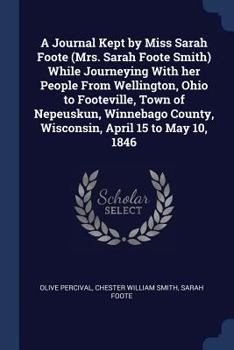 Paperback A Journal Kept by Miss Sarah Foote (Mrs. Sarah Foote Smith) While Journeying With her People From Wellington, Ohio to Footeville, Town of Nepeuskun, W Book