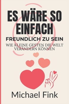 Es wäre so einfach: Freundlich zu sein: Wie kleine Gesten die Welt verändern können (German Edition)