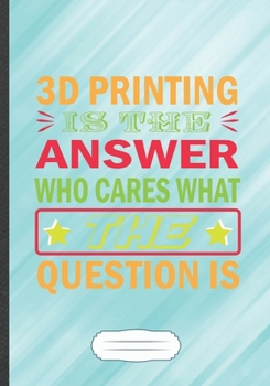 Paperback 3D Printing Is the Answer Who Cares What the Question Is: Funny Lined Notebook Journal For Printer Technology Printing Service, Unique Special Inspira Book