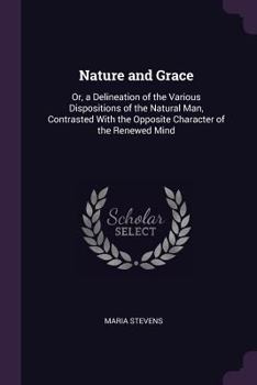 Paperback Nature and Grace: Or, a Delineation of the Various Dispositions of the Natural Man, Contrasted With the Opposite Character of the Renewe Book